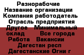 Разнорабочие › Название организации ­ Компания-работодатель › Отрасль предприятия ­ Другое › Минимальный оклад ­ 1 - Все города Работа » Вакансии   . Дагестан респ.,Дагестанские Огни г.